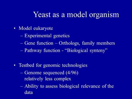 Yeast as a model organism Model eukaryote –Experimental genetics –Gene function – Orthologs, family members –Pathway function - “Biological synteny” Testbed.