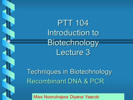 PTT 104 Introduction to Biotechnology Lecture 3 Techniques in Biotechnology Recombinant DNA & PCR Miss Noorulnajwa Diyana Yaacob.