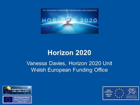 Horizon 2020 Vanessa Davies, Horizon 2020 Unit Welsh European Funding Office.