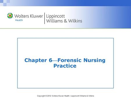 Copyright © 2012 Wolters Kluwer Health | Lippincott Williams & Wilkins Chapter 6Forensic Nursing Practice.