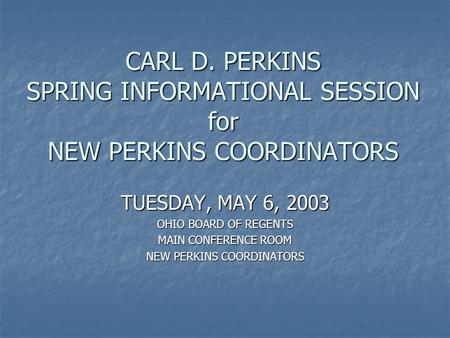 CARL D. PERKINS SPRING INFORMATIONAL SESSION for NEW PERKINS COORDINATORS TUESDAY, MAY 6, 2003 OHIO BOARD OF REGENTS MAIN CONFERENCE ROOM NEW PERKINS COORDINATORS.