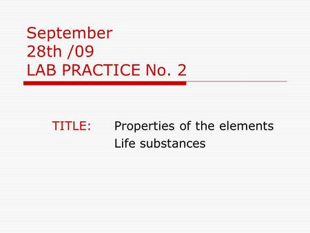 September 28th /09 LAB PRACTICE No. 2 TITLE: Properties of the elements Life substances.