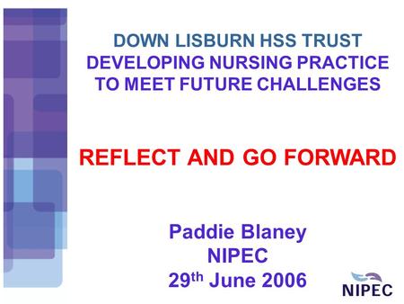 DOWN LISBURN HSS TRUST DEVELOPING NURSING PRACTICE TO MEET FUTURE CHALLENGES REFLECT AND GO FORWARD Paddie Blaney NIPEC 29 th June 2006.