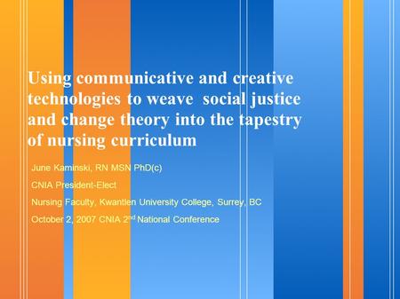 Using communicative and creative technologies to weave social justice and change theory into the tapestry of nursing curriculum June Kaminski, RN MSN PhD(c)