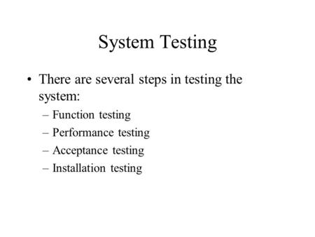 System Testing There are several steps in testing the system: –Function testing –Performance testing –Acceptance testing –Installation testing.