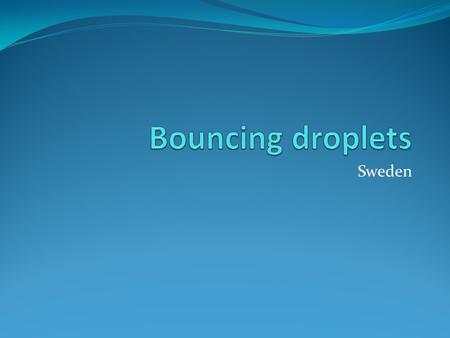 Sweden. Bouncing Waterdroplets ”Investigate the motion of water droplets falling on a hydrophobic surface (e. g. coated with soot or teflon).”
