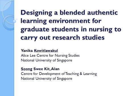 Designing a blended authentic learning environment for graduate students in nursing to carry out research studies Yanika Kowitlawakul Alice Lee Centre.