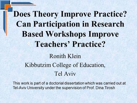 Does Theory Improve Practice? Can Participation in Research Based Workshops Improve Teachers’ Practice? Ronith Klein Kibbutzim College of Education, Tel.