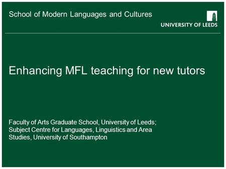 School of Modern Languages and Cultures Enhancing MFL teaching for new tutors Faculty of Arts Graduate School, University of Leeds; Subject Centre for.