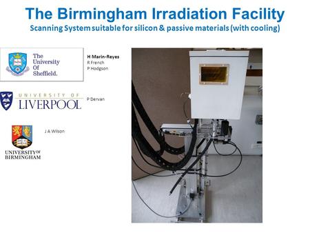 The Birmingham Irradiation Facility Scanning System suitable for silicon & passive materials (with cooling) H Marin-Reyes R French P Hodgson P Dervan J.