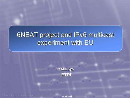 APAN 2003 6NEAT project and IPv6 multicast experiment with EU In Min Kyo ETRI ETRI.
