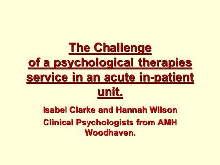 The Challenge of a psychological therapies service in an acute in-patient unit. Isabel Clarke and Hannah Wilson Clinical Psychologists from AMH Woodhaven.