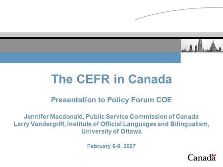 The CEFR in Canada Presentation to Policy Forum COE Jennifer Macdonald, Public Service Commission of Canada Larry Vandergrift, Institute of Official Languages.