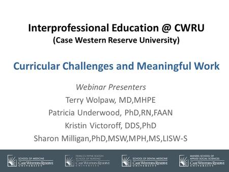 Interprofessional CWRU (Case Western Reserve University) Curricular Challenges and Meaningful Work Webinar Presenters Terry Wolpaw, MD,MHPE.