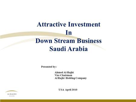 Attractive Investment In Down Stream Business Saudi Arabia USA April 2010 Presented by: Ahmed Al-Rajhi Vice Chairman Al Rajhi Holding Company.