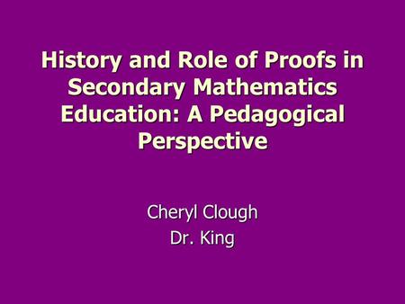 History and Role of Proofs in Secondary Mathematics Education: A Pedagogical Perspective Cheryl Clough Dr. King.