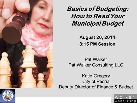 Basics of Budgeting: How to Read Your Municipal Budget August 20, 2014 3:15 PM Session Pat Walker Pat Walker Consulting LLC Katie Gregory City of Peoria.
