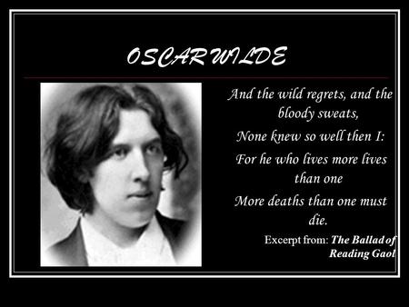 OSCAR WILDE And the wild regrets, and the bloody sweats, None knew so well then I: For he who lives more lives than one More deaths than one must die.