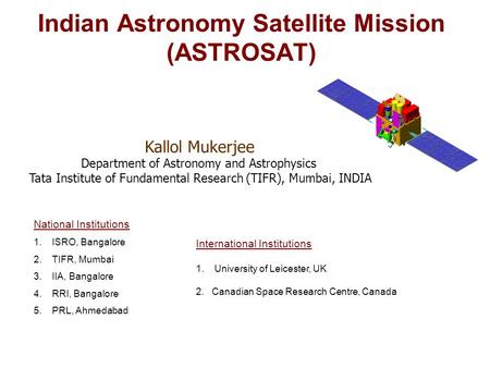 Indian Astronomy Satellite Mission (ASTROSAT) National Institutions 1.ISRO, Bangalore 2.TIFR, Mumbai 3.IIA, Bangalore 4.RRI, Bangalore 5.PRL, Ahmedabad.