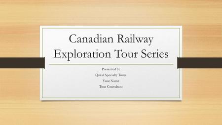 Canadian Railway Exploration Tour Series Presented by Quest Specialty Tours Your Name Tour Consultant.