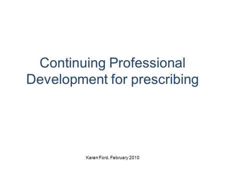 Continuing Professional Development for prescribing Karen Ford, February 2010.