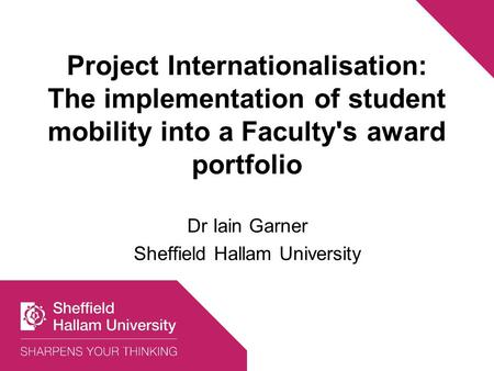 Project Internationalisation: The implementation of student mobility into a Faculty's award portfolio Dr Iain Garner Sheffield Hallam University.