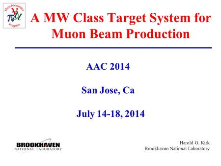 Harold G. Kirk Brookhaven National Laboratory A MW Class Target System for Muon Beam Production AAC 2014 San Jose, Ca July 14-18, 2014.