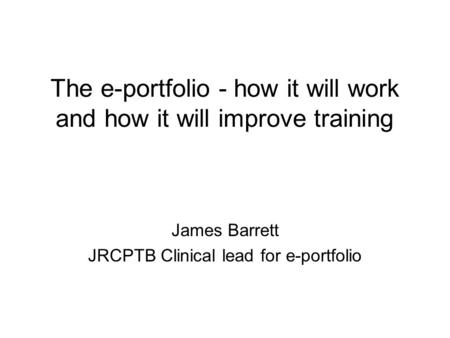The e-portfolio - how it will work and how it will improve training James Barrett JRCPTB Clinical lead for e-portfolio.