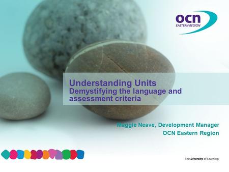 Maggie Neave, Development Manager OCN Eastern Region Understanding Units Demystifying the language and assessment criteria.