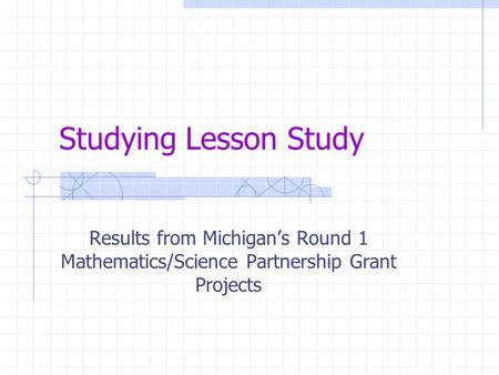 Studying Lesson Study Results from Michigan’s Round 1 Mathematics/Science Partnership Grant Projects.