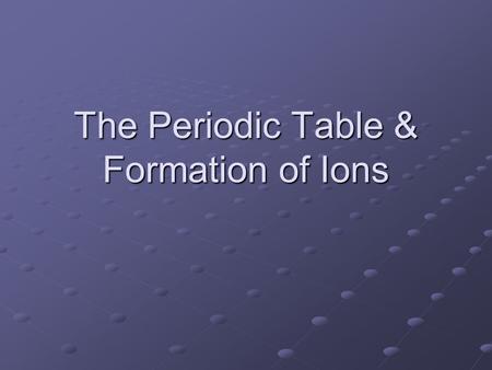 The Periodic Table & Formation of Ions