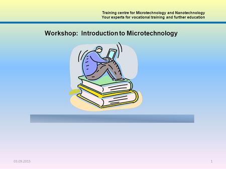 03.09.20151 Training centre for Microtechnology and Nanotechnology Your experts for vocational training and further education Workshop: Introduction to.