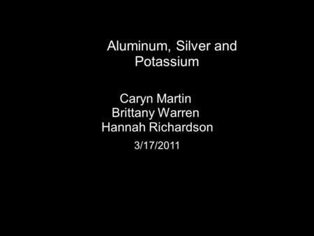 Caryn Martin Brittany Warren Hannah Richardson 3/17/2011 Aluminum, Silver and Potassium.