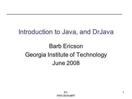 01- Intro-Java-part1 1 Introduction to Java, and DrJava Barb Ericson Georgia Institute of Technology June 2008.