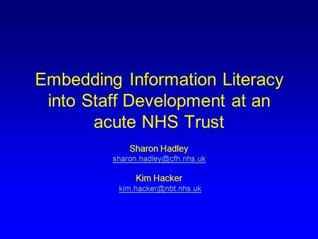 Embedding Information Literacy into Staff Development at an acute NHS Trust Sharon Hadley Kim Hacker
