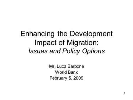 1 Enhancing the Development Impact of Migration: Issues and Policy Options Mr. Luca Barbone World Bank February 5, 2009.