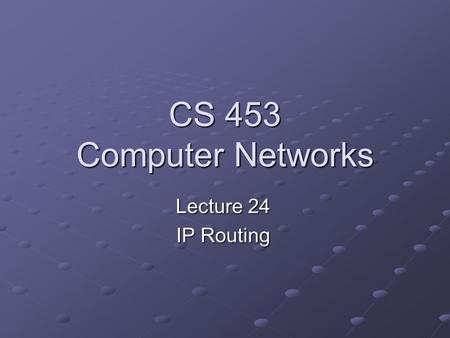 CS 453 Computer Networks Lecture 24 IP Routing. See…