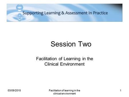 Session Two Facilitation of Learning in the Clinical Environment 03/09/2015Facilitation of learning in the clinical environment 1.