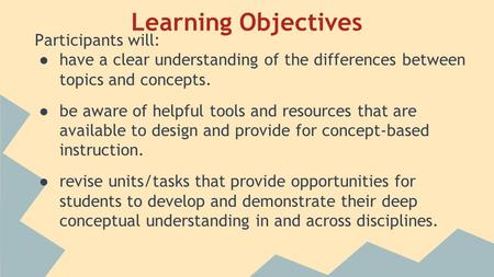Learning Objectives Participants will: ● have a clear understanding of the differences between topics and concepts. ● be aware of helpful tools and resources.