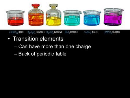 Transition elements –Can have more than one charge –Back of periodic table Co(NO 3 ) 2 Co(NO 3 ) 2 (red); K 2 Cr 2 O 7 (orange); K 2 CrO 4 (yellow); NiCl.