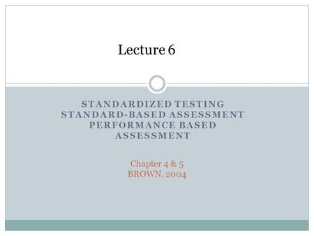 Lecture 6 Standardized testing Standard-based assessment Performance based assessment Chapter 4 & 5 BROWN, 2004.
