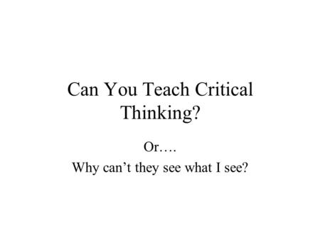 Can You Teach Critical Thinking? Or…. Why can’t they see what I see?
