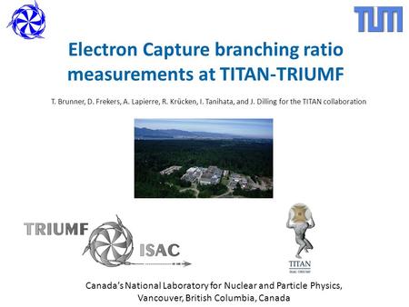 Electron Capture branching ratio measurements at TITAN-TRIUMF T. Brunner, D. Frekers, A. Lapierre, R. Krücken, I. Tanihata, and J. Dilling for the TITAN.
