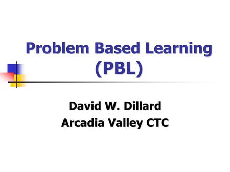 Problem Based Learning (PBL) David W. Dillard Arcadia Valley CTC.