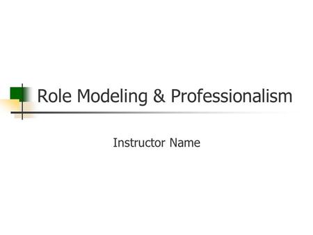 Role Modeling & Professionalism Instructor Name. Goal Residents will learn the impact their behavior and conduct have on others as an instructor and throughout.