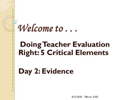 Welcome to... Doing Teacher Evaluation Right: 5 Critical Elements Day 2: Evidence 9/3/2015PBevan, D.ED.