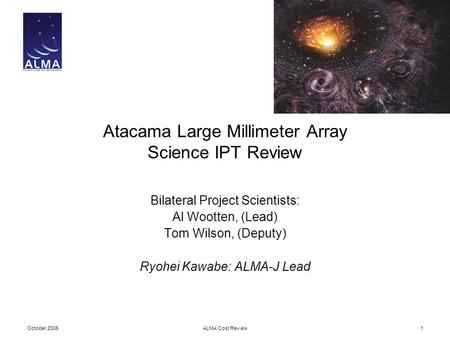 October 2005ALMA Cost Review1 Atacama Large Millimeter Array Science IPT Review Bilateral Project Scientists: Al Wootten, (Lead) Tom Wilson, (Deputy) Ryohei.