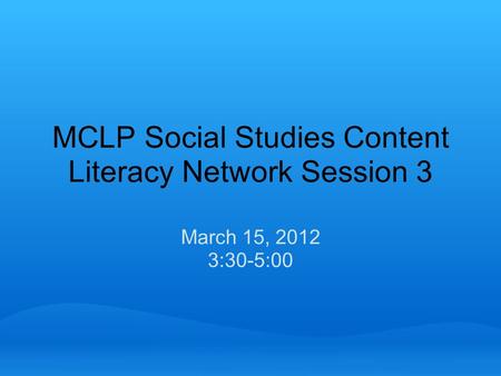 MCLP Social Studies Content Literacy Network Session 3 March 15, 2012 3:30-5:00.