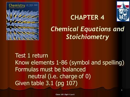 Chem 105 Chpt 4 Lsn 8 1 CHAPTER 4 Chemical Equations and Stoichiometry Test 1 return Know elements 1-86 (symbol and spelling) Formulas must be balanced.