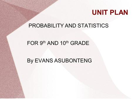 UNIT PLAN PROBABILITY AND STATISTICS FOR 9 th AND 10 th GRADE By EVANS ASUBONTENG.